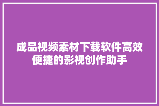 成品视频素材下载软件高效便捷的影视创作助手