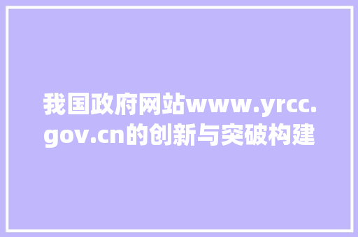 我国政府网站www.yrcc.gov.cn的创新与突破构建服务型政府的新典范