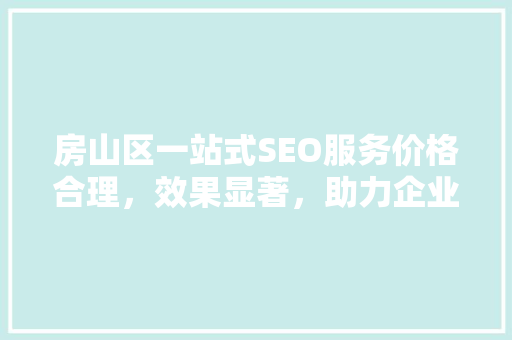 房山区一站式SEO服务价格合理，效果显著，助力企业快速提升网络知名度