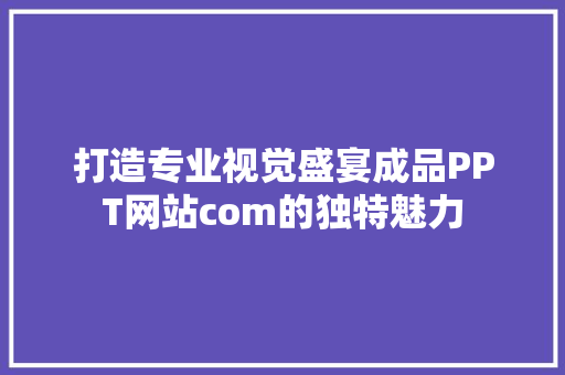 打造专业视觉盛宴成品PPT网站com的独特魅力