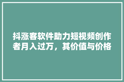 抖涨客软件助力短视频创作者月入过万，其价值与价格