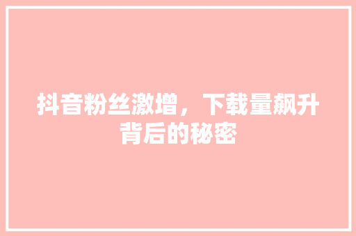 抖音粉丝激增，下载量飙升背后的秘密