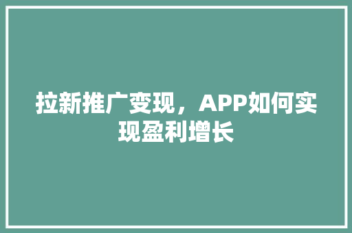 拉新推广变现，APP如何实现盈利增长