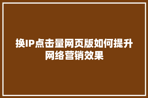 换IP点击量网页版如何提升网络营销效果
