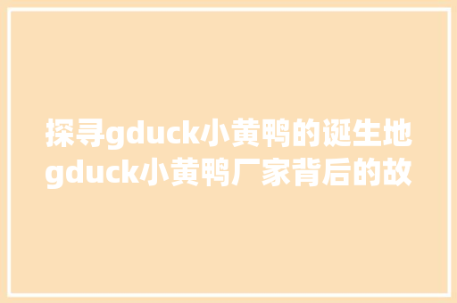 探寻gduck小黄鸭的诞生地gduck小黄鸭厂家背后的故事