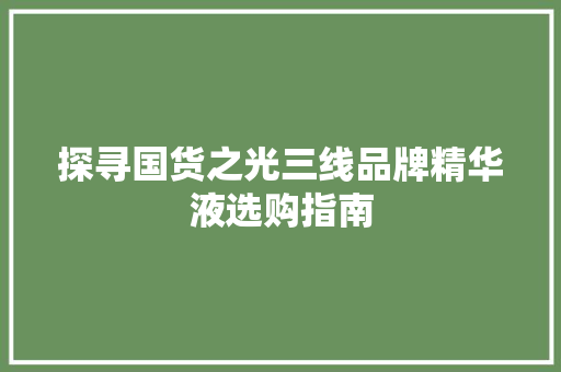 探寻国货之光三线品牌精华液选购指南