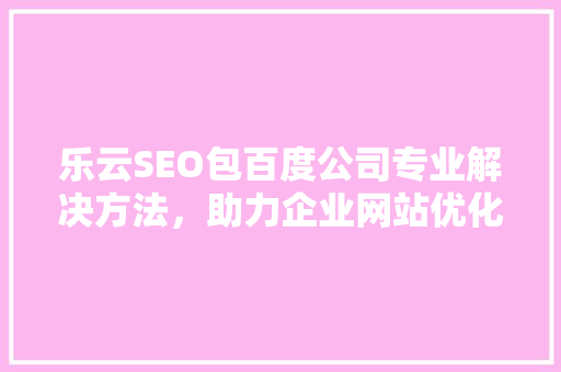 乐云SEO包百度公司专业解决方法，助力企业网站优化升级