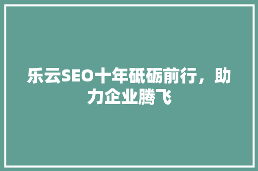 乐云SEO十年砥砺前行，助力企业腾飞