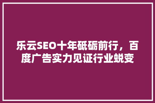 乐云SEO十年砥砺前行，百度广告实力见证行业蜕变