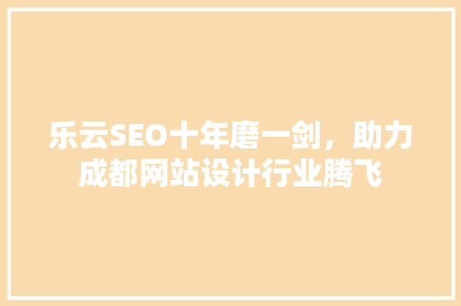 乐云SEO十年磨一剑，助力成都网站设计行业腾飞