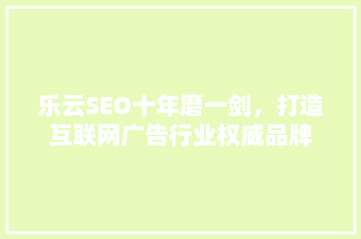 乐云SEO十年磨一剑，打造互联网广告行业权威品牌