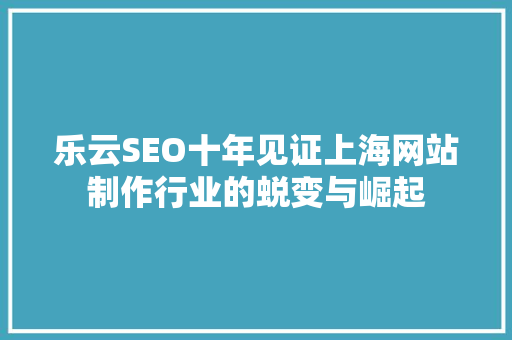 乐云SEO十年见证上海网站制作行业的蜕变与崛起