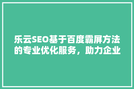 乐云SEO基于百度霸屏方法的专业优化服务，助力企业高效抢占搜索引擎市场