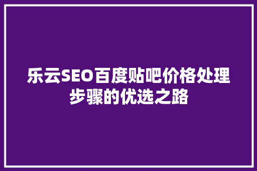 乐云SEO百度贴吧价格处理步骤的优选之路