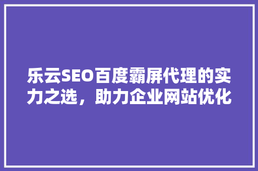 乐云SEO百度霸屏代理的实力之选，助力企业网站优化崛起