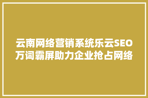 云南网络营销系统乐云SEO万词霸屏助力企业抢占网络市场先机