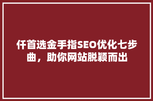 仟首选金手指SEO优化七步曲，助你网站脱颖而出