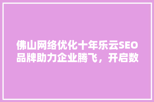 佛山网络优化十年乐云SEO品牌助力企业腾飞，开启数字营销新时代