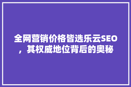 全网营销价格皆选乐云SEO，其权威地位背后的奥秘