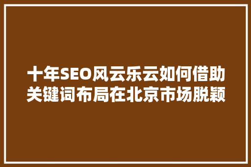 十年SEO风云乐云如何借助关键词布局在北京市场脱颖而出
