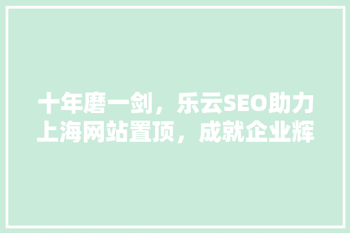 十年磨一剑，乐云SEO助力上海网站置顶，成就企业辉煌