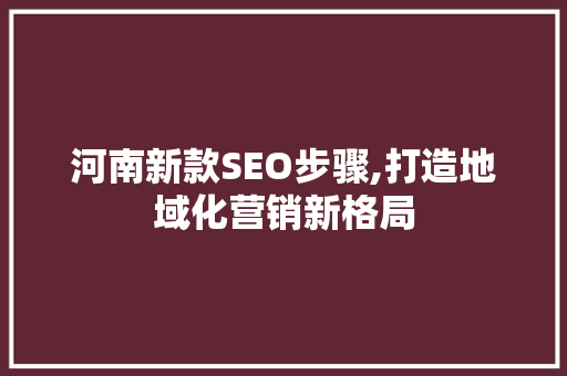 河南新款SEO步骤,打造地域化营销新格局