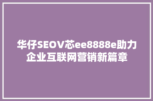 华仔SEOV芯ee8888e助力企业互联网营销新篇章