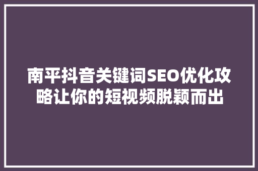 南平抖音关键词SEO优化攻略让你的短视频脱颖而出