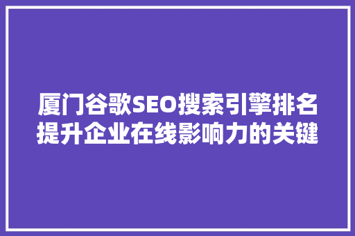厦门谷歌SEO搜索引擎排名提升企业在线影响力的关键步骤