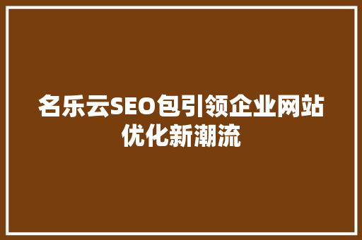 名乐云SEO包引领企业网站优化新潮流