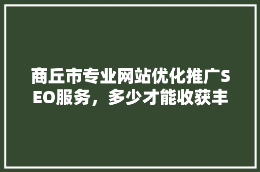 商丘市专业网站优化推广SEO服务，多少才能收获丰硕成果