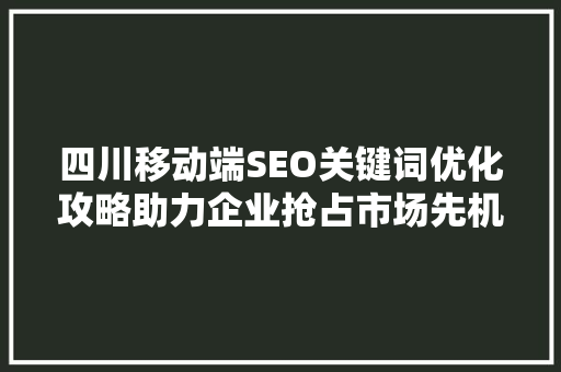 四川移动端SEO关键词优化攻略助力企业抢占市场先机