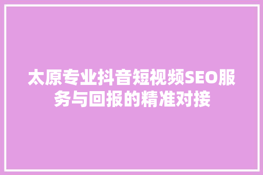 太原专业抖音短视频SEO服务与回报的精准对接
