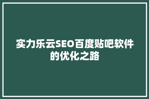 实力乐云SEO百度贴吧软件的优化之路