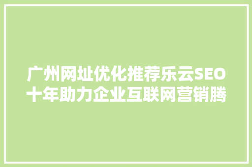 广州网址优化推荐乐云SEO十年助力企业互联网营销腾飞