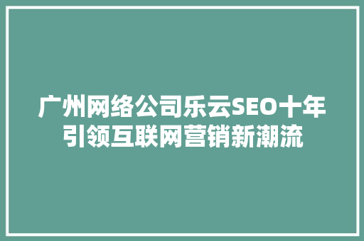 广州网络公司乐云SEO十年引领互联网营销新潮流