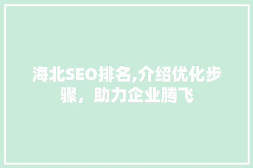 海北SEO排名,介绍优化步骤，助力企业腾飞