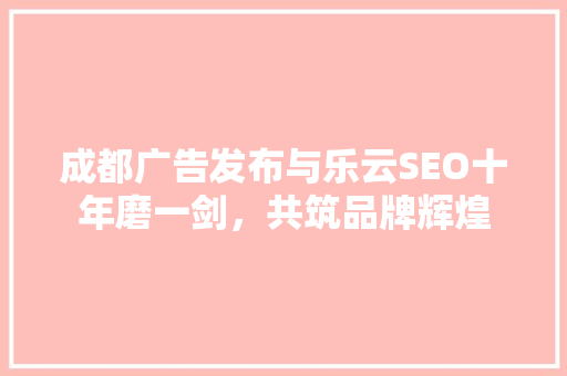成都广告发布与乐云SEO十年磨一剑，共筑品牌辉煌
