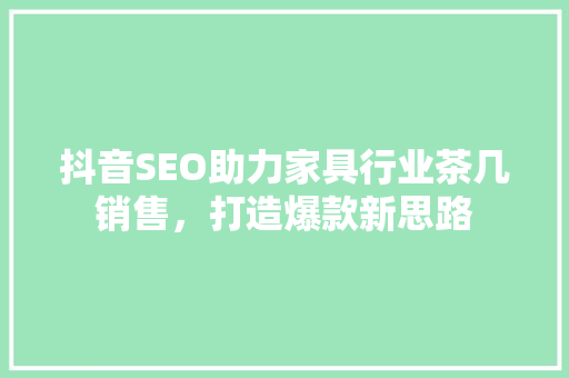 抖音SEO助力家具行业茶几销售，打造爆款新思路