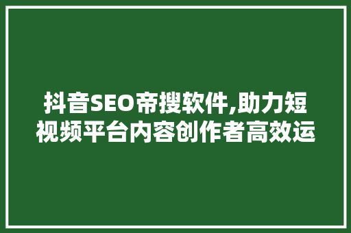 抖音SEO帝搜软件,助力短视频平台内容创作者高效运营
