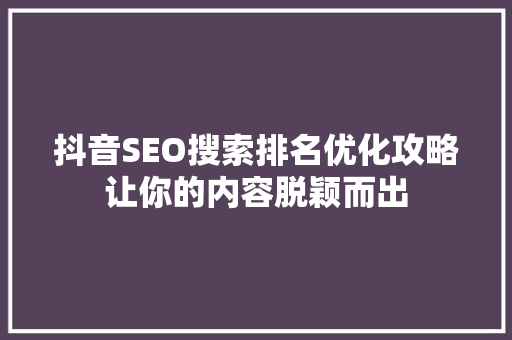 抖音SEO搜索排名优化攻略让你的内容脱颖而出