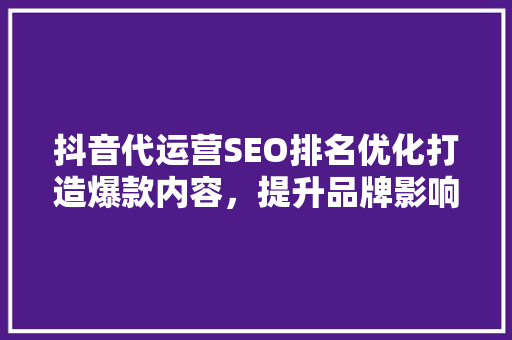 抖音代运营SEO排名优化打造爆款内容，提升品牌影响力