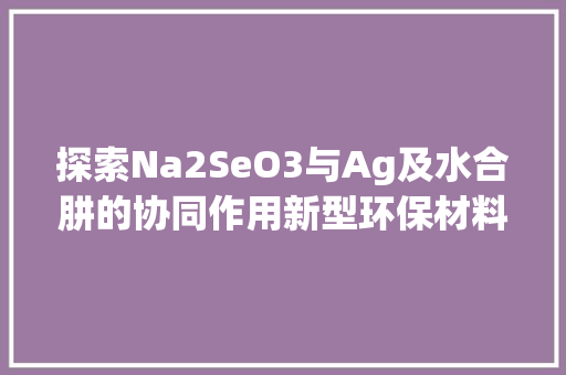 探索Na2SeO3与Ag及水合肼的协同作用新型环保材料的研究与应用
