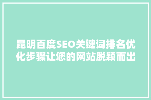 昆明百度SEO关键词排名优化步骤让您的网站脱颖而出