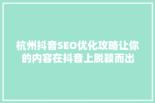 杭州抖音SEO优化攻略让你的内容在抖音上脱颖而出