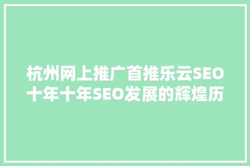杭州网上推广首推乐云SEO十年十年SEO发展的辉煌历程