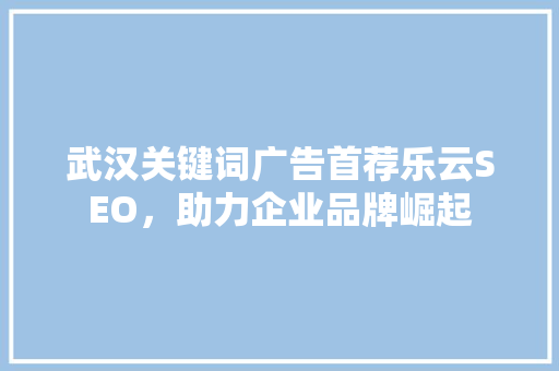 武汉关键词广告首荐乐云SEO，助力企业品牌崛起