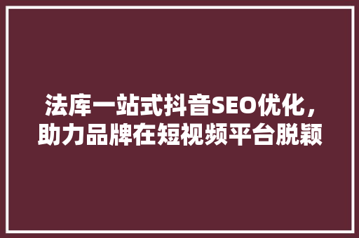 法库一站式抖音SEO优化，助力品牌在短视频平台脱颖而出