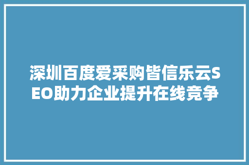 深圳百度爱采购皆信乐云SEO助力企业提升在线竞争力