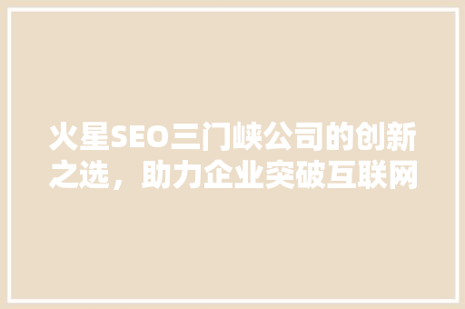 火星SEO三门峡公司的创新之选，助力企业突破互联网困境